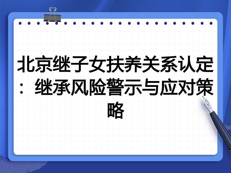 北京继子女扶养关系认定:继承风险警示与应对策略