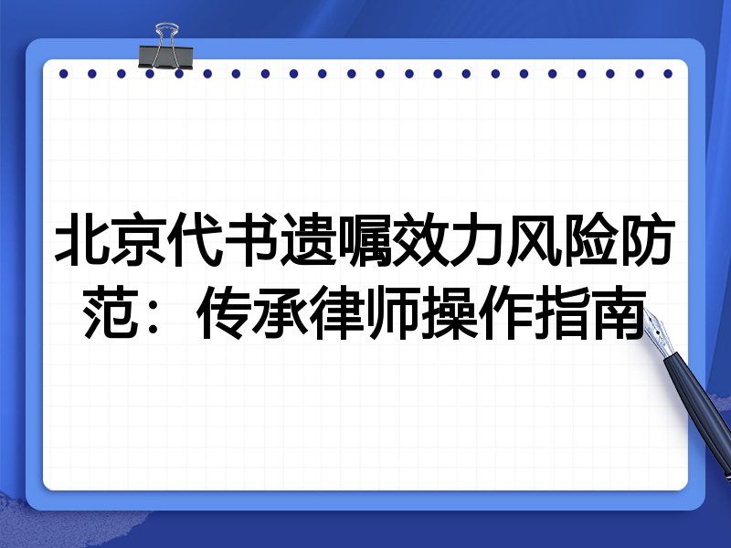 北京代书遗嘱效力风险防范:传承律师操作指南