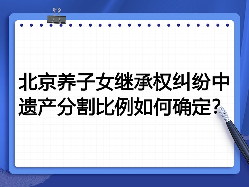 北京养子女继承权纠纷中遗产分割比例如何确定?