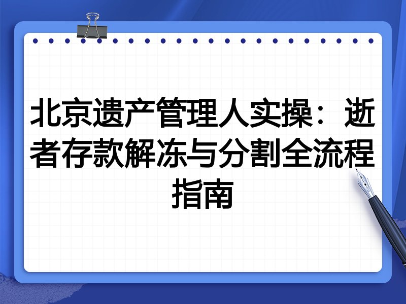 北京遗产管理人实操:逝者存款解冻与分割全流程指南