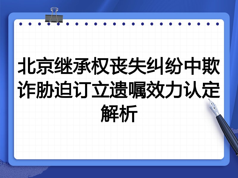 北京继承权丧失纠纷中欺诈胁迫订立遗嘱效力认定解析