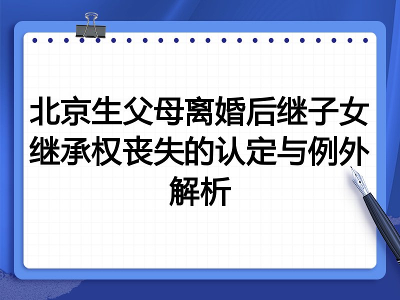 北京生父母离婚后继子女继承权丧失的认定与例外解析