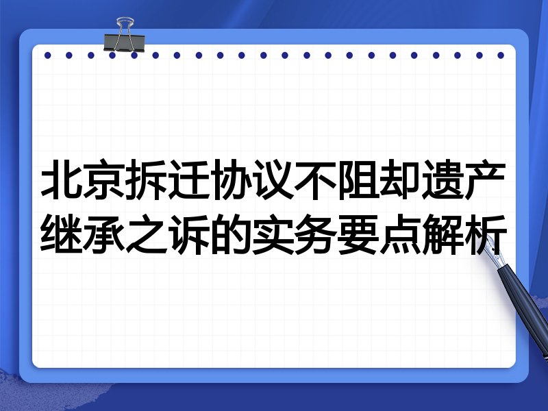 北京拆迁协议不阻却遗产继承之诉的实务要点解析
