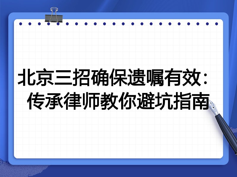 北京三招确保遗嘱有效:传承律师教你避坑指南