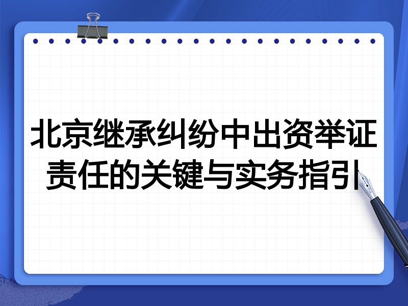 北京继承纠纷中出资举证责任的关键与实务指引