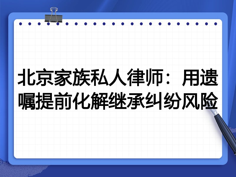 北京家族私人律师:用遗嘱提前化解继承纠纷风险
