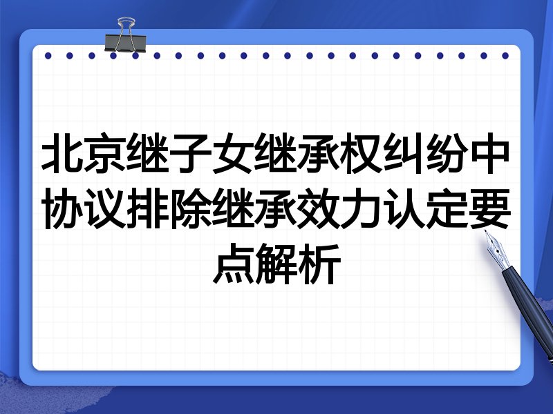 北京继子女继承权纠纷中协议排除继承效力认定要点解析