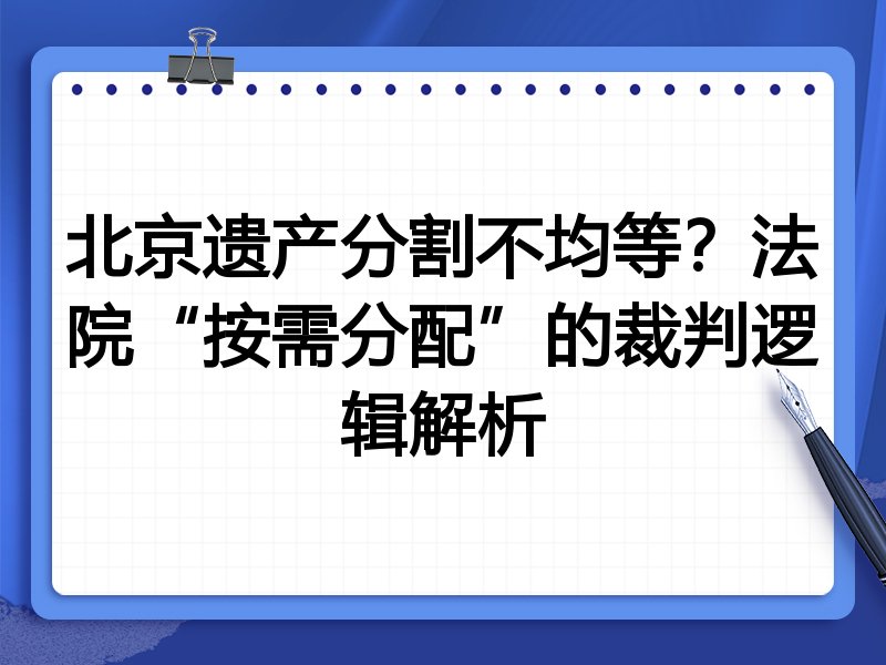北京遗产分割不均等？法院“按需分配”的裁判逻辑解析