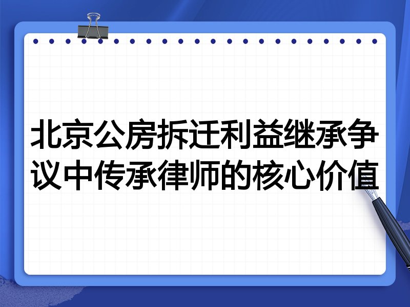 北京公房拆迁利益继承争议中传承律师的核心价值