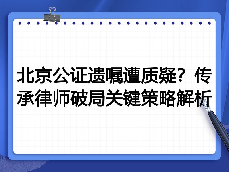 北京公证遗嘱遭质疑?传承律师破局关键策略解析
