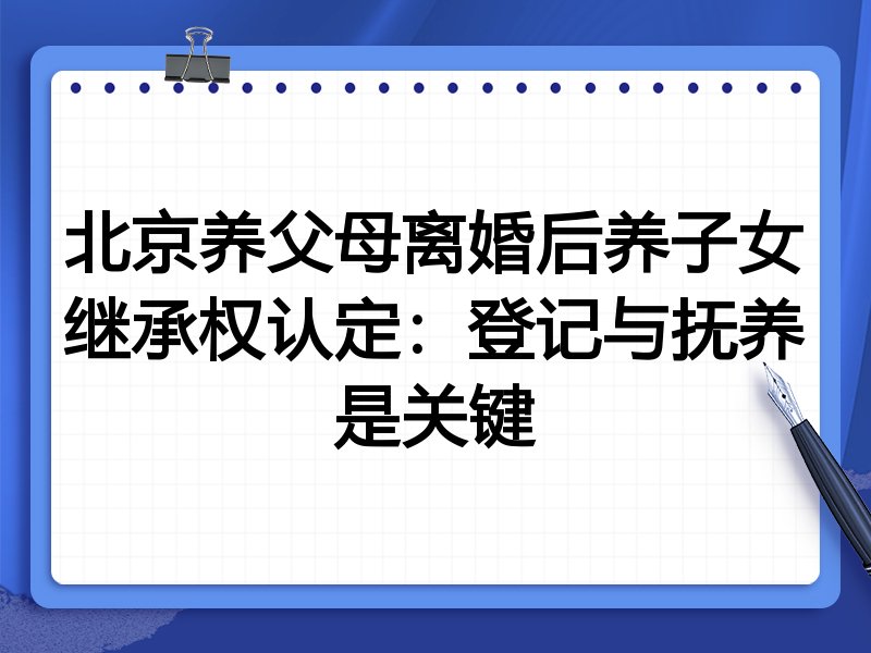 北京养父母离婚后养子女继承权认定：登记与抚养是关键