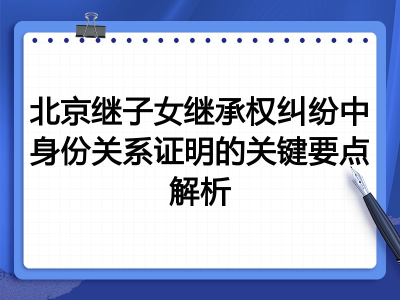 北京继子女继承权纠纷中身份关系证明的关键要点解析