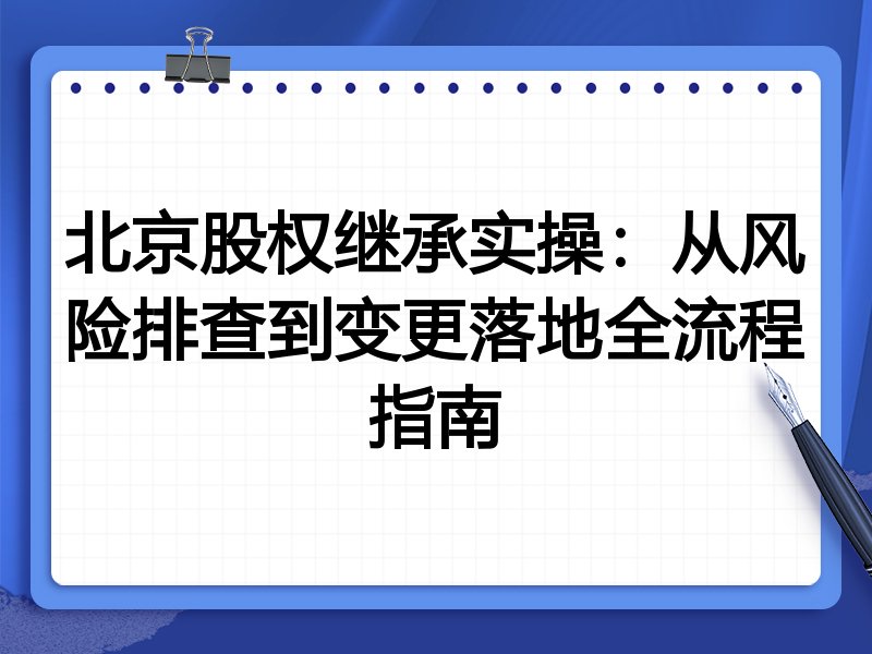 北京股权继承实操:从风险排查到变更落地全流程指南