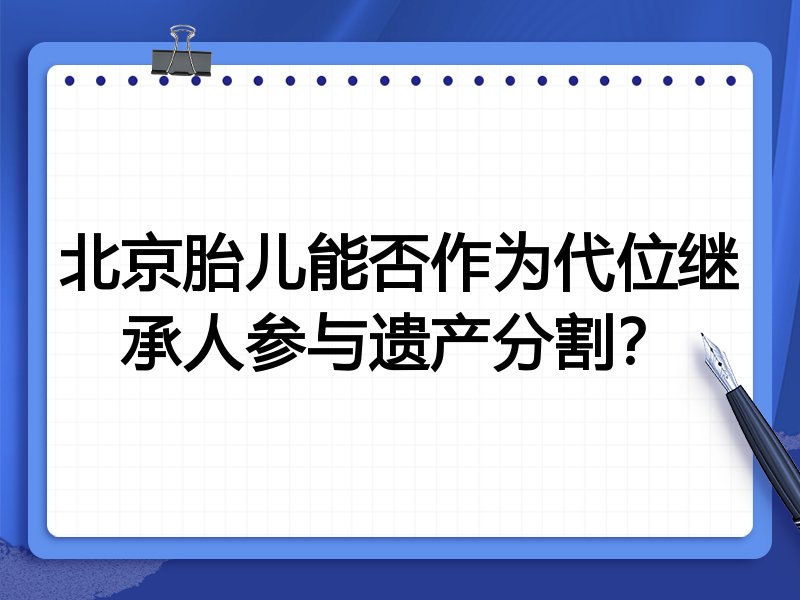 北京胎儿能否作为代位继承人参与遗产分割？