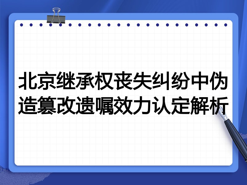 北京继承权丧失纠纷中伪造篡改遗嘱效力认定解析