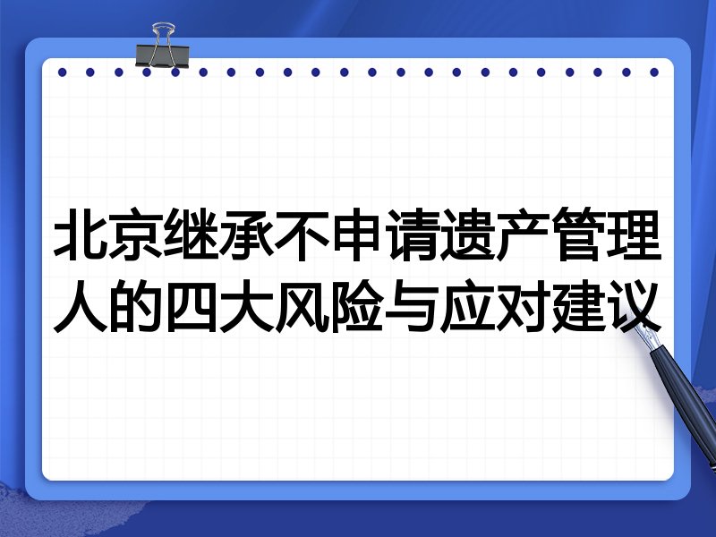 北京继承不申请遗产管理人的四大风险与应对建议