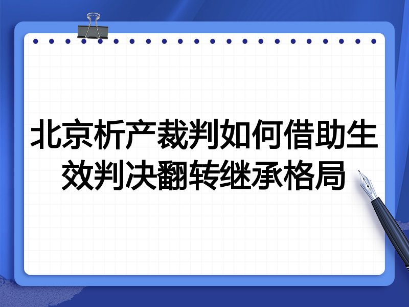 北京析产裁判如何借助生效判决翻转继承格局