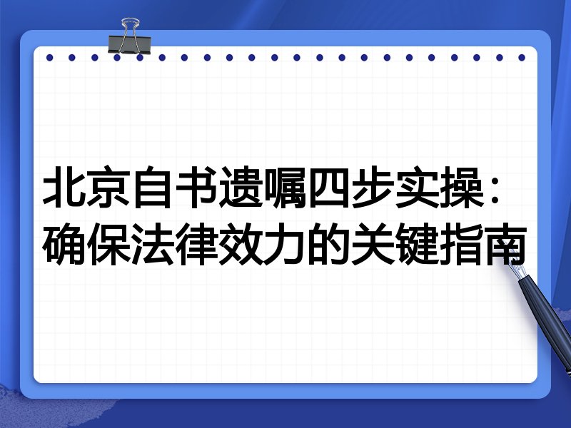 北京自书遗嘱四步实操：确保法律效力的关键指南