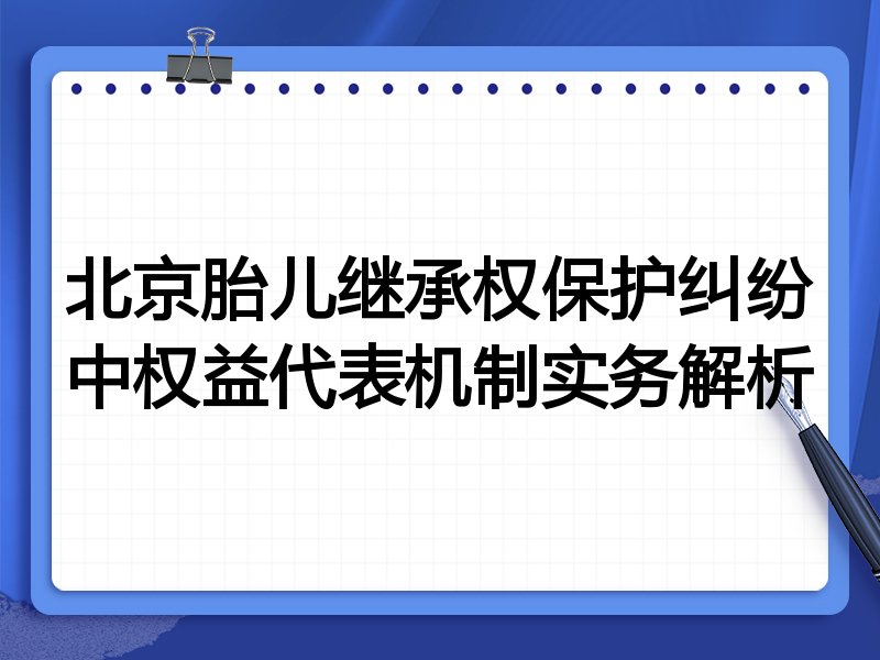 北京胎儿继承权保护纠纷中权益代表机制实务解析