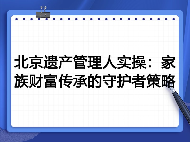 北京遗产管理人实操:家族财富传承的守护者策略