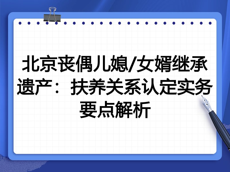 北京丧偶儿媳/女婿继承遗产：扶养关系认定实务要点解析