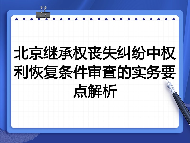 北京继承权丧失纠纷中权利恢复条件审查的实务要点解析
