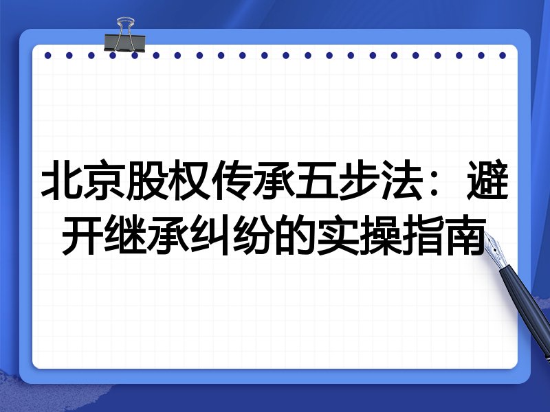 北京股权传承五步法:避开继承纠纷的实操指南