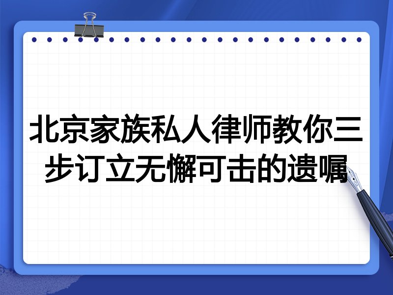 北京家族私人律师教你三步订立无懈可击的遗嘱