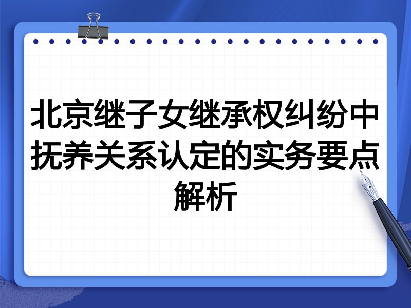 北京继子女继承权纠纷中抚养关系认定的实务要点解析