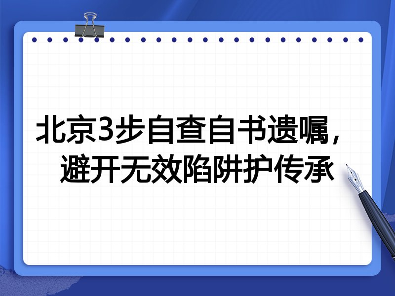 北京3步自查自书遗嘱,避开无效陷阱护传承