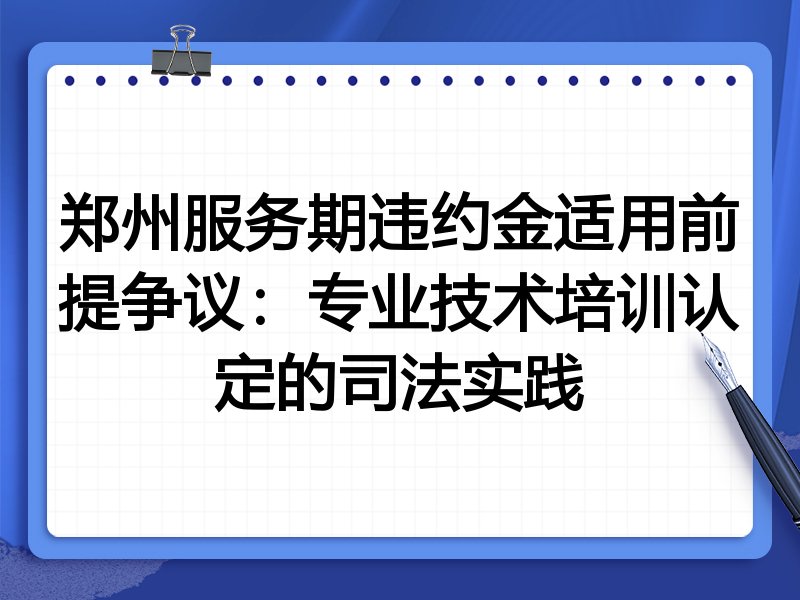 郑州服务期违约金适用前提争议:专业技术培训认定的司法实践