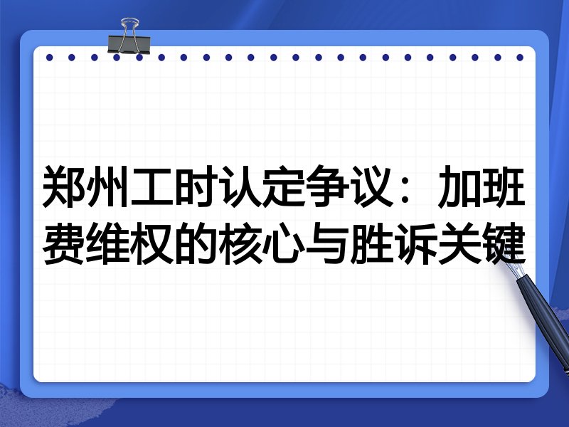 郑州工时认定争议:加班费维权的核心与胜诉关键