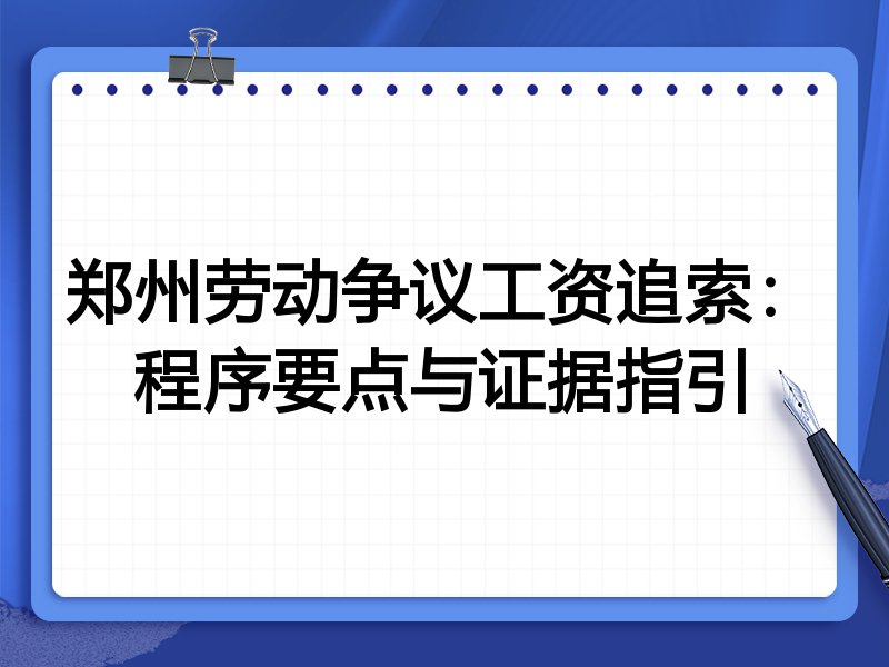 郑州劳动争议工资追索:程序要点与证据指引