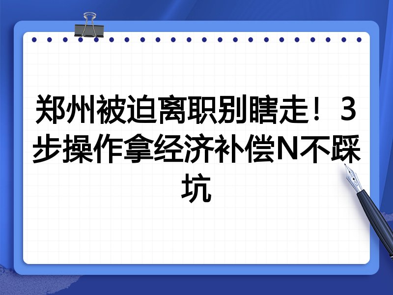 郑州被迫离职别瞎走!3步操作拿经济补偿N不踩坑