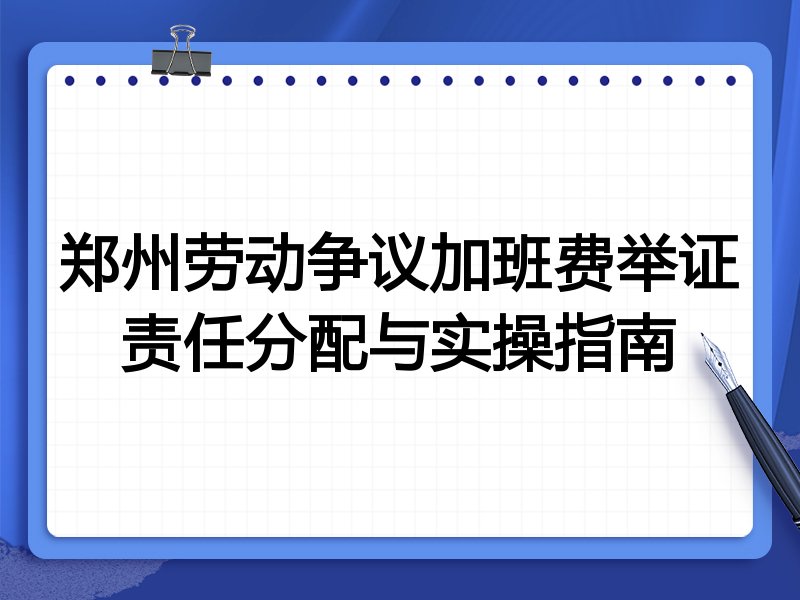 郑州劳动争议加班费举证责任分配与实操指南