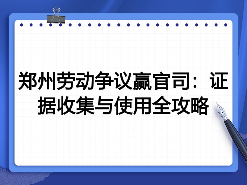 郑州劳动争议赢官司:证据收集与使用全攻略