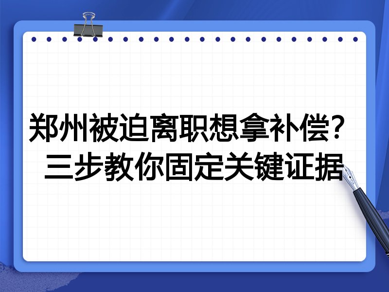 郑州被迫离职想拿补偿?三步教你固定关键证据