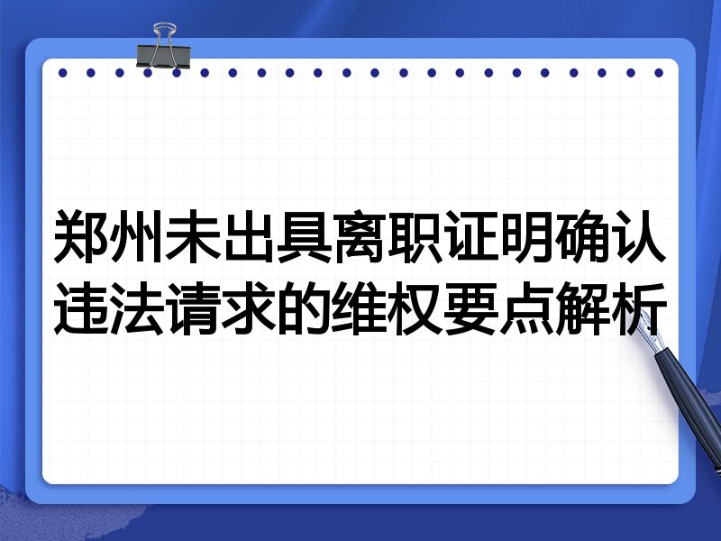 郑州未出具离职证明确认违法请求的维权要点解析