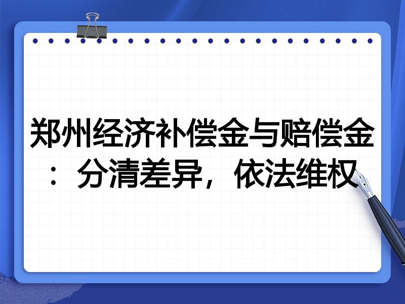 郑州经济补偿金与赔偿金：分清差异，依法维权
