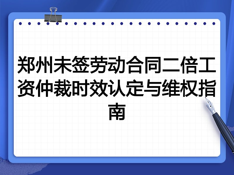 郑州未签劳动合同二倍工资仲裁时效认定与维权指南