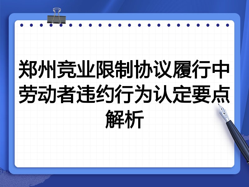 郑州竞业限制协议履行中劳动者违约行为认定要点解析