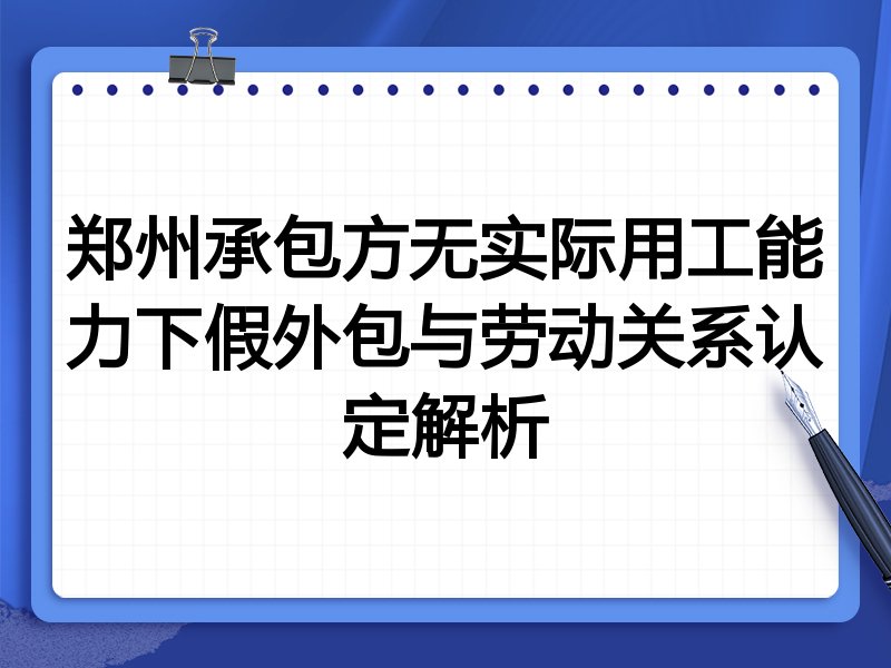 郑州承包方无实际用工能力下假外包与劳动关系认定解析