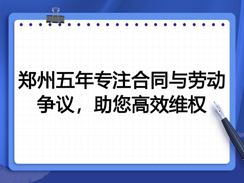 郑州五年专注合同与劳动争议,助您高效维权