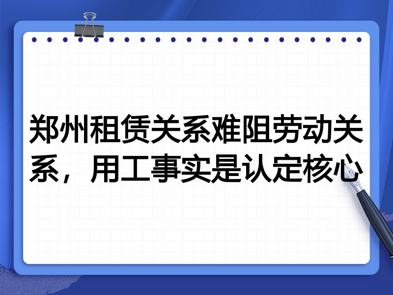 郑州租赁关系难阻劳动关系,用工事实是认定核心