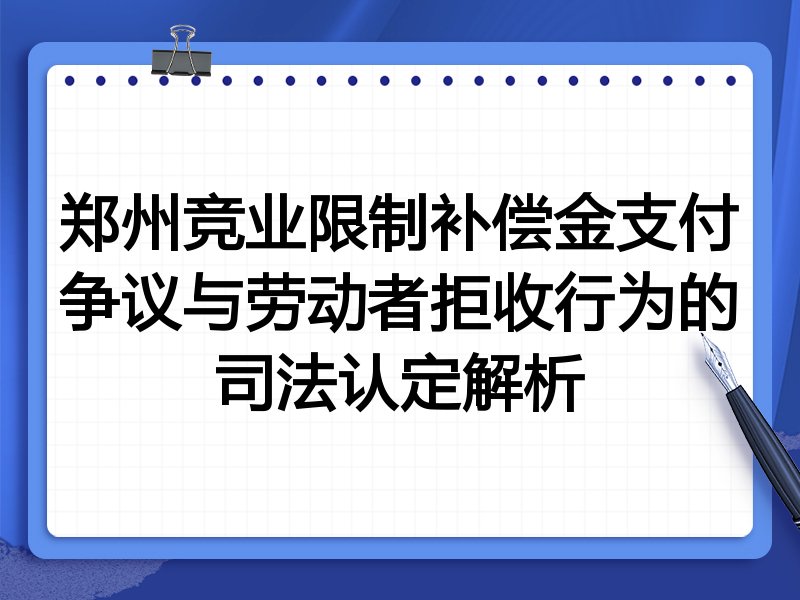 郑州竞业限制补偿金支付争议与劳动者拒收行为的司法认定解析