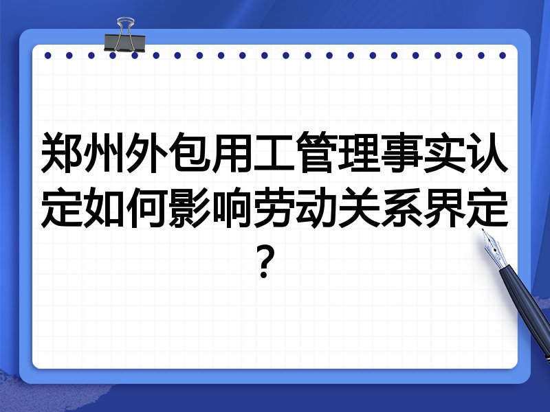 郑州外包用工管理事实认定如何影响劳动关系界定？