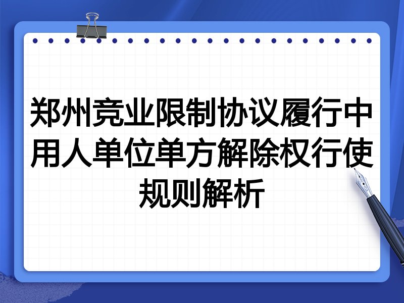 郑州竞业限制协议履行中用人单位单方解除权行使规则解析