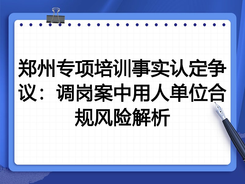 郑州专项培训事实认定争议：调岗案中用人单位合规风险解析