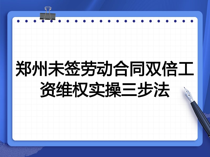 郑州未签劳动合同双倍工资维权实操三步法