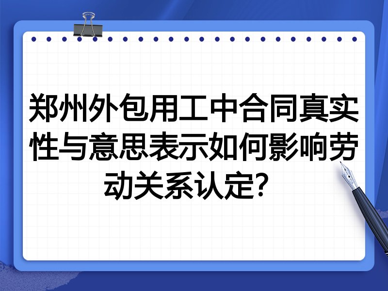 郑州外包用工中合同真实性与意思表示如何影响劳动关系认定?